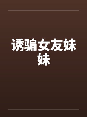 诱骗女友妹妹by佚名笔趣阁无弹窗