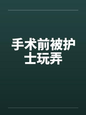 手术前被护士玩弄笔趣阁无弹窗