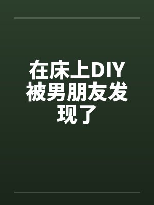 在床上DIY被男朋友发现了by佚名