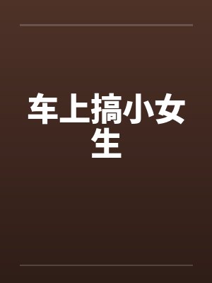 车上搞小女生by佚名笔趣阁无弹窗
