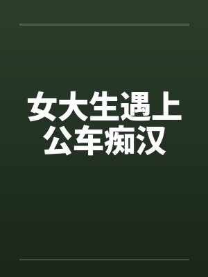 女大生遇上公车痴汉by佚名笔趣阁无弹窗