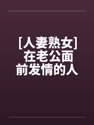 [人妻熟女] 在老公面前发情的人妻笔趣阁无弹窗