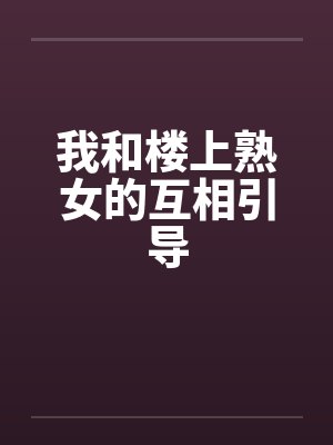 我和楼上熟女的互相引导笔趣阁无弹窗