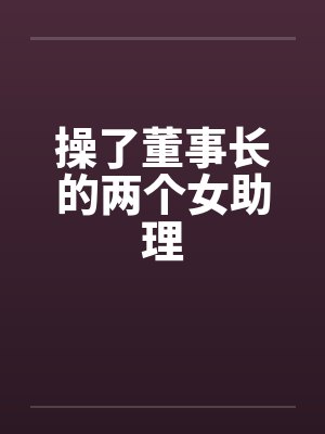 操了董事长的两个女助理by佚名