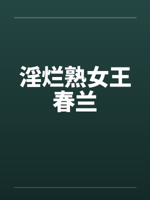 淫烂熟女王春兰笔趣阁无弹窗
