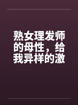 熟女理发师的母性，给我异样的激情笔趣阁无弹窗