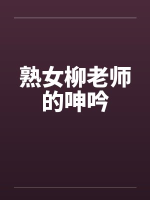 熟女柳老师的呻吟by佚名笔趣阁无弹窗
