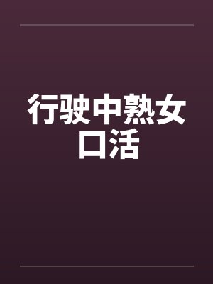 行驶中熟女口活by佚名笔趣阁无弹窗