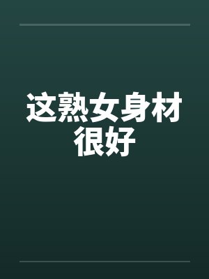 这熟女身材很好笔趣阁无弹窗