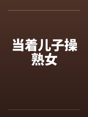当着儿子操熟女by佚名