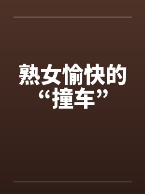 熟女愉快的“撞车”笔趣阁无弹窗