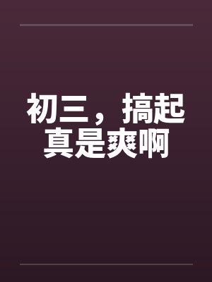 初三，搞起真是爽啊笔趣阁无弹窗