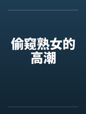 偷窥熟女的高潮笔趣阁无弹窗