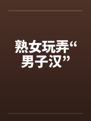 熟女玩弄“男子汉”笔趣阁无弹窗