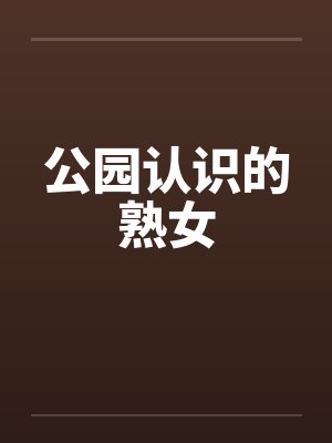 公园认识的熟女by佚名笔趣阁无弹窗