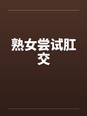 熟女尝试肛交笔趣阁无弹窗