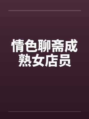 情色聊斋成熟女店员by佚名