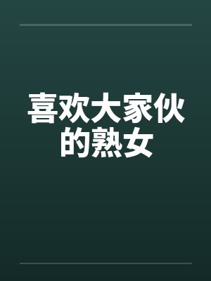 喜欢大家伙的熟女by佚名
