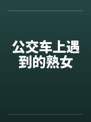 公交车上遇到的熟女by佚名笔趣阁无弹窗