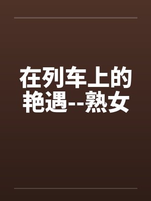 在列车上的艳遇--熟女by佚名