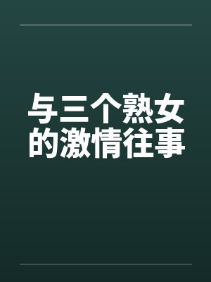 与三个熟女的激情往事by佚名笔趣阁无弹窗