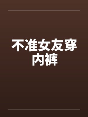不准女友穿内裤笔趣阁无弹窗