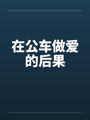 在公车做爱的后果笔趣阁无弹窗