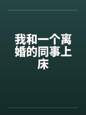 我和一个离婚的同事上床笔趣阁无弹窗