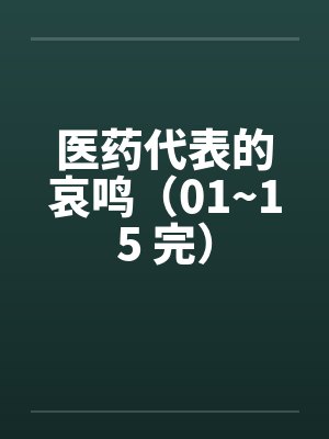 医药代表的哀鸣（01~15 完）by佚名笔趣阁无弹窗