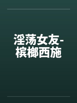 淫荡女友-槟榔西施