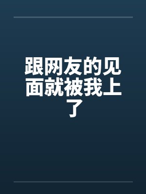 跟网友的见面就被我上了笔趣阁无弹窗