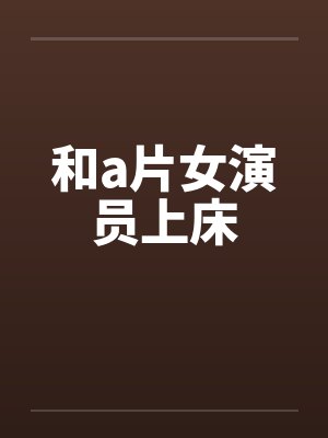 和a片女演员上床by佚名笔趣阁无弹窗