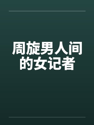 周旋男人间的女记者笔趣阁无弹窗