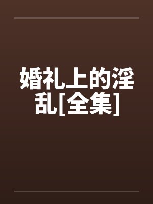 婚礼上的淫乱[全集]by佚名笔趣阁无弹窗