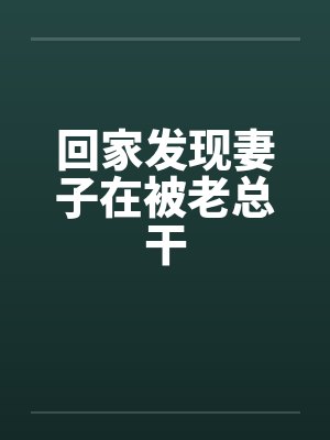 回家发现妻子在被老总干