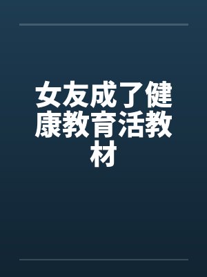 女友成了健康教育活教材