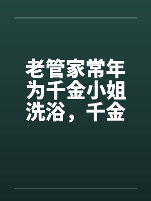 老管家常年为千金小姐洗浴,千金小姐习以为常by佚名笔趣阁无弹窗
