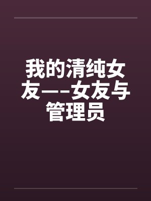 我的清纯女友—–女友与管理员笔趣阁无弹窗