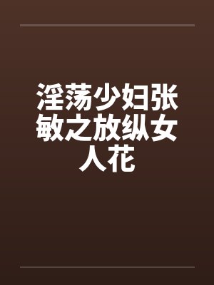 淫荡少妇张敏之放纵女人花by佚名笔趣阁无弹窗
