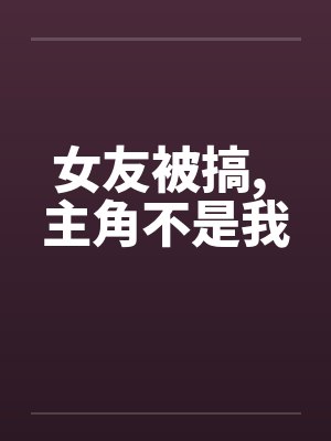 女友被搞, 主角不是我笔趣阁无弹窗