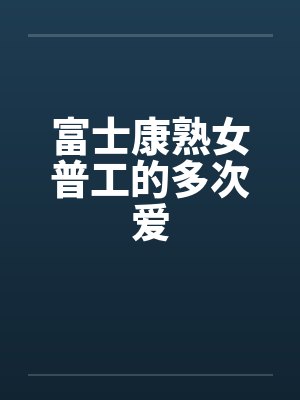 富士康熟女普工的多次爱笔趣阁无弹窗