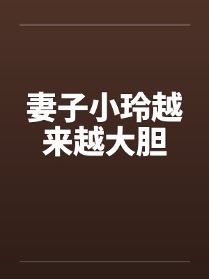 妻子小玲越来越大胆笔趣阁无弹窗