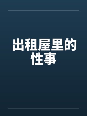 出租屋里的性事by佚名笔趣阁无弹窗