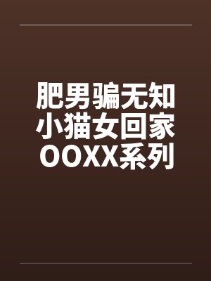 肥男骗无知小猫女回家OOXX系列by佚名笔趣阁无弹窗