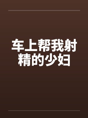 车上帮我射精的少妇
