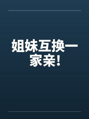 姐妹互换一家亲!笔趣阁无弹窗
