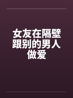 女友在隔壁跟别的男人做爱by佚名