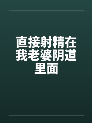 直接射精在我老婆阴道里面by佚名