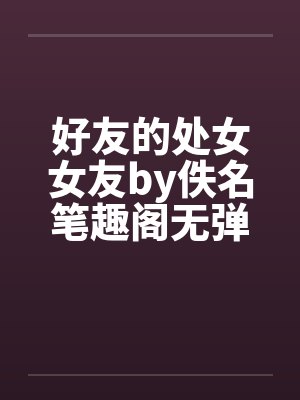 好友的处女女友by佚名笔趣阁无弹窗