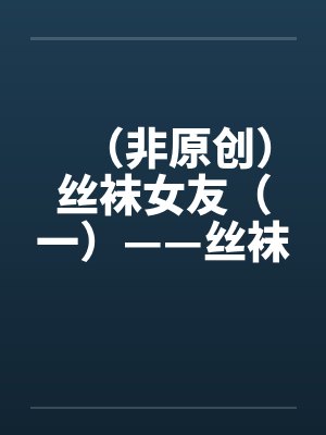 （非原创）丝袜女友（一）——丝袜女友by佚名笔趣阁无弹窗